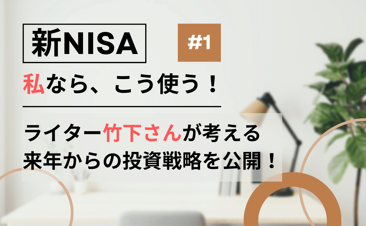 【新NISA、私ならこう使う！】ライター竹下さんによる、新NISA投資戦略