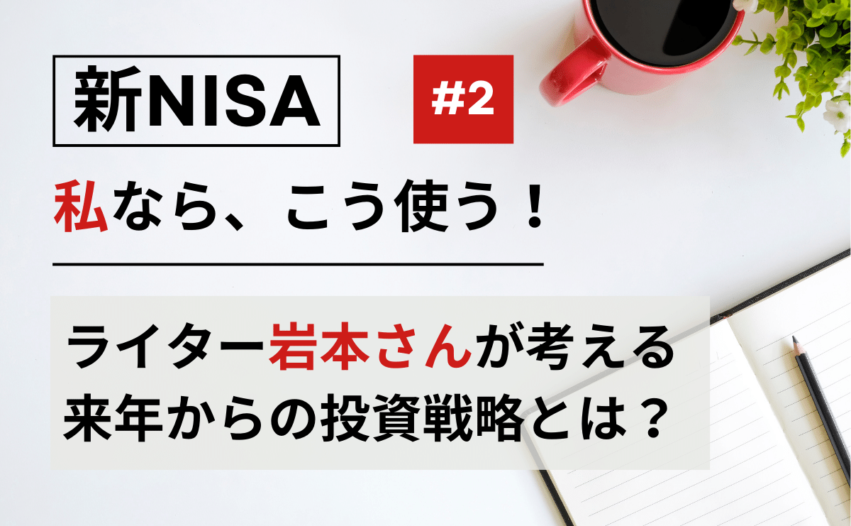 【新 NISA、私ならこう使う！】ライター岩本さんの新 NISA 投資戦略