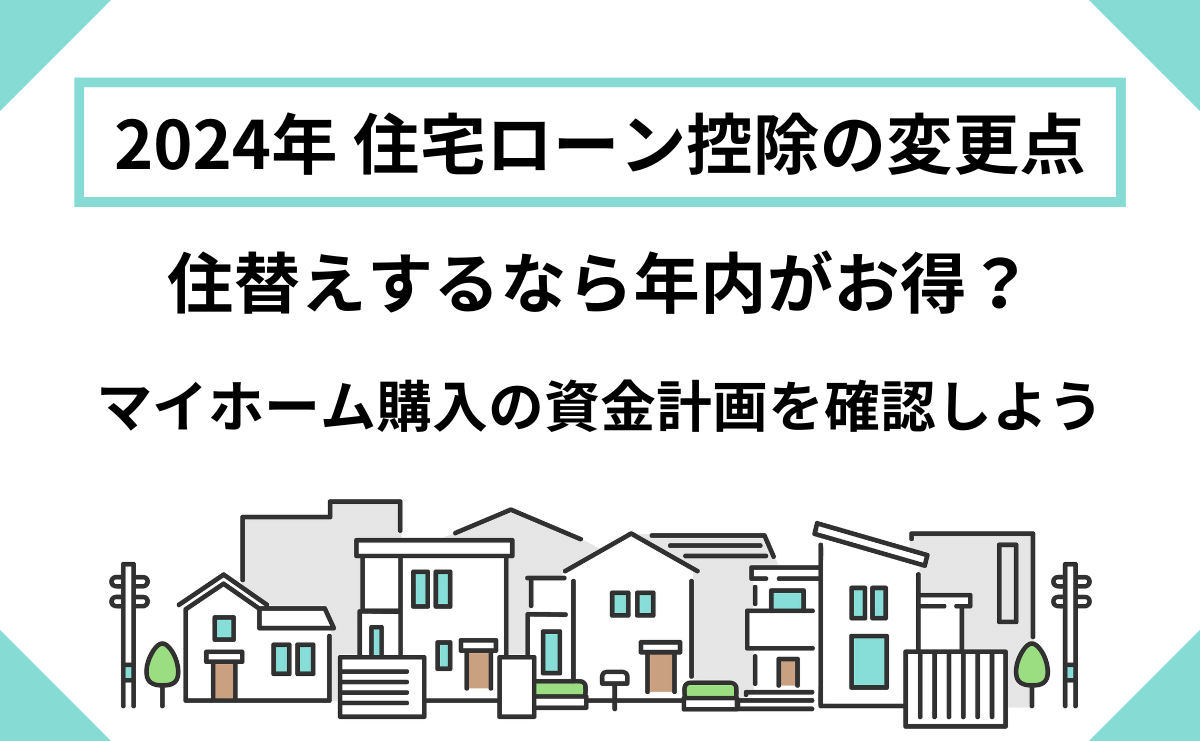 住替えするなら年内がお得？2024年住宅ローン控除の変更点 ～マイホームの購入の資金計画を確認しよう～