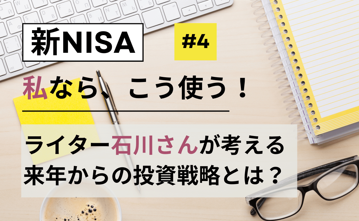 【新 NISA、私ならこう使う！】ライター石川さんの新 NISA 投資戦略