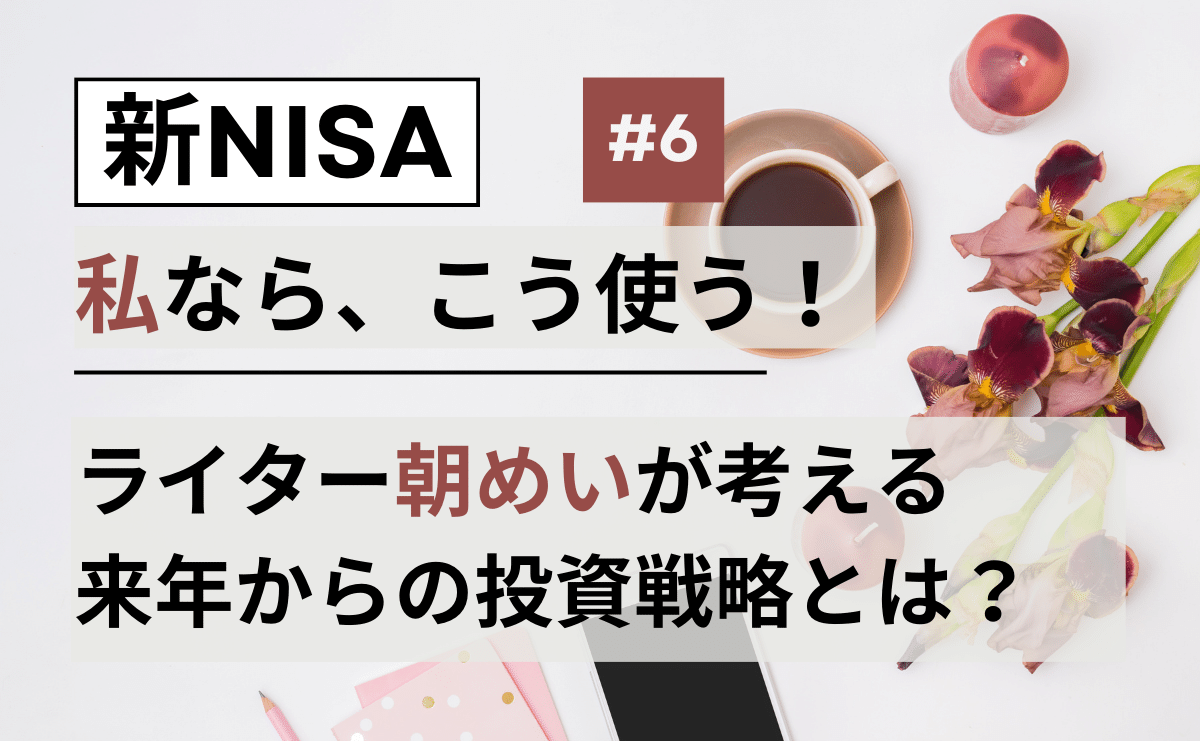 【新NISA、私ならこう使う！】ライター朝さんの新NISA投資戦略