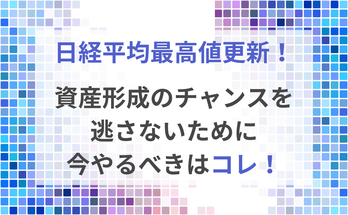 日経平均最高値更新！資産形成のチャンスを逃さないために今やるべきはコレ！